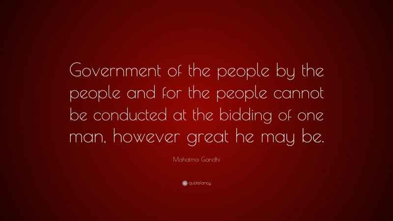 Mahatma Gandhi Quote: “Government of the people by the people and for the people cannot be conducted at the bidding of one man, however great he may be.”
