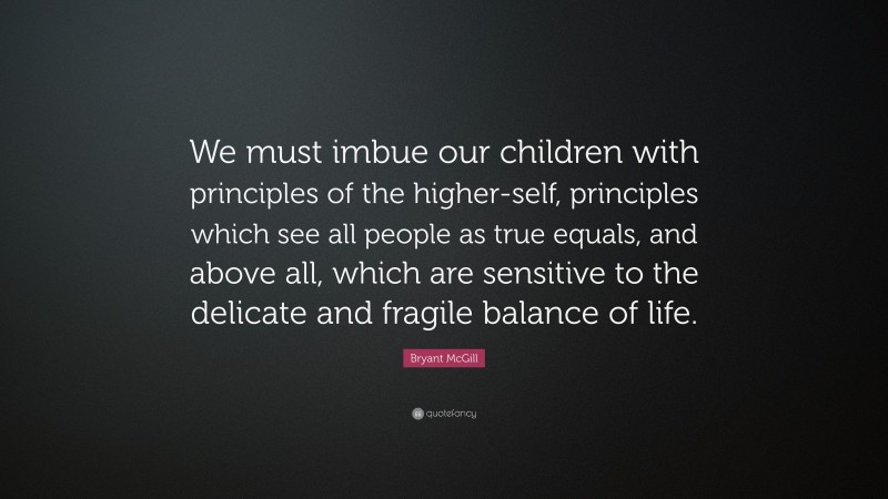 Bryant McGill Quote: “We must imbue our children with principles of the higher-self, principles which see all people as true equals, and above all, which are sensitive to the delicate and fragile balance of life.”