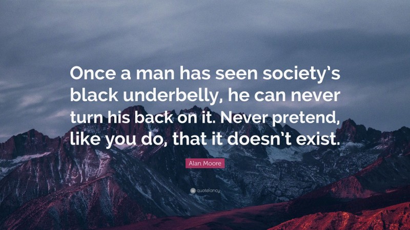 Alan Moore Quote: “Once a man has seen society’s black underbelly, he can never turn his back on it. Never pretend, like you do, that it doesn’t exist.”