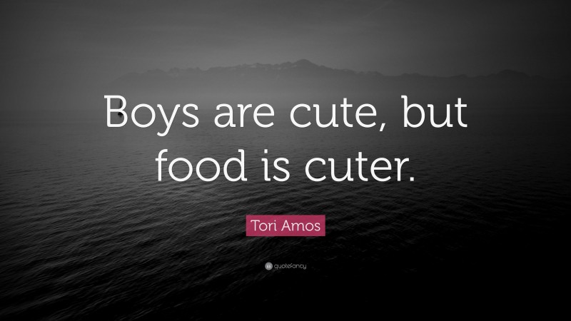 Tori Amos Quote: “Boys are cute, but food is cuter.”