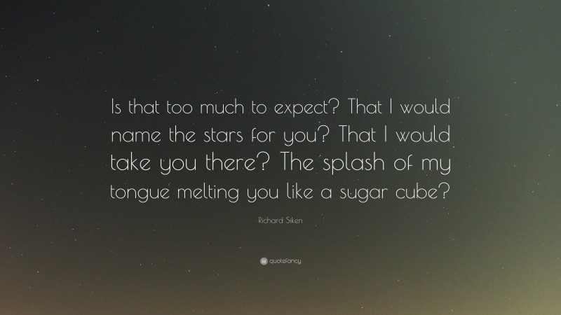 Richard Siken Quote: “Is that too much to expect? That I would name the stars for you? That I would take you there? The splash of my tongue melting you like a sugar cube?”