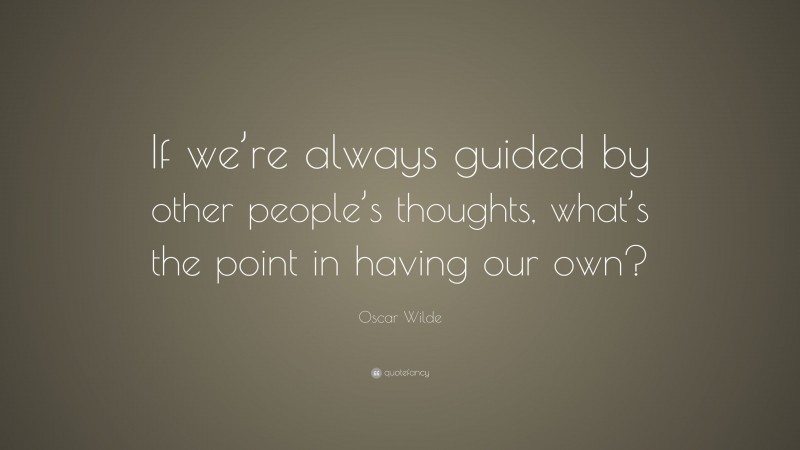 Oscar Wilde Quote: “If we’re always guided by other people’s thoughts, what’s the point in having our own?”