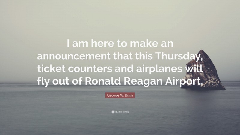 George W. Bush Quote: “I am here to make an announcement that this Thursday, ticket counters and airplanes will fly out of Ronald Reagan Airport.”
