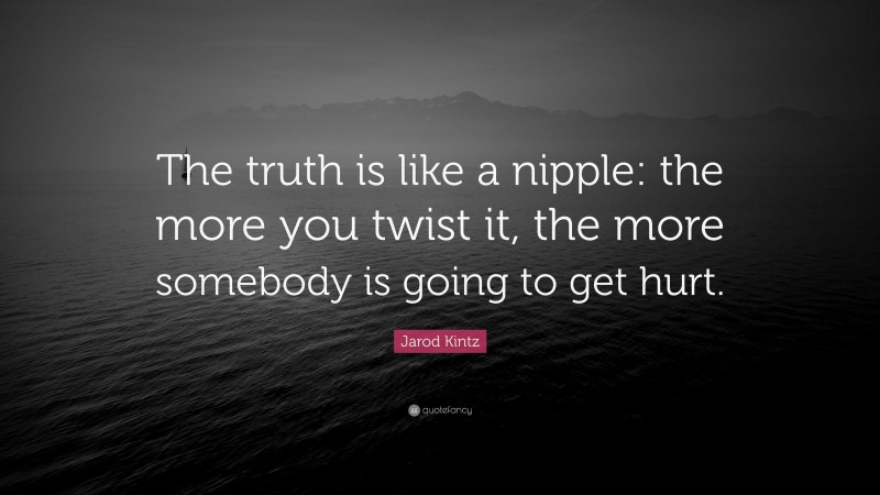 Jarod Kintz Quote: “The truth is like a nipple: the more you twist it, the more somebody is going to get hurt.”