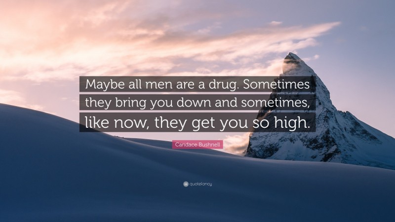Candace Bushnell Quote: “Maybe all men are a drug. Sometimes they bring you down and sometimes, like now, they get you so high.”