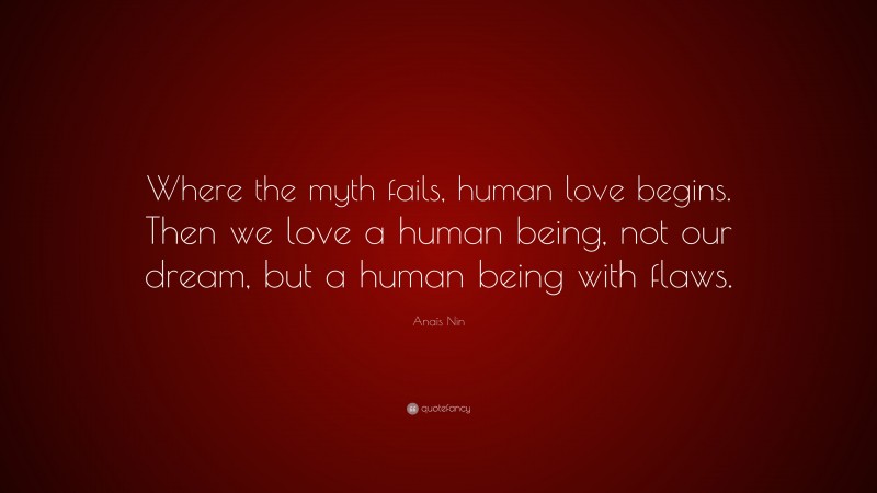 Anaïs Nin Quote: “Where the myth fails, human love begins. Then we love a human being, not our dream, but a human being with flaws.”