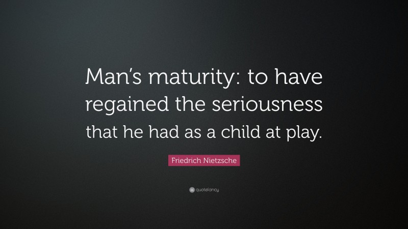 Friedrich Nietzsche Quote: “Man’s maturity: to have regained the seriousness that he had as a child at play.”