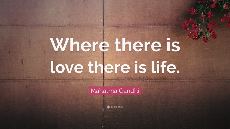 Mahatma Gandhi Quote: “Where there is love there is life.”