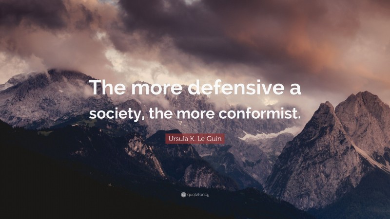 Ursula K. Le Guin Quote: “The more defensive a society, the more conformist.”