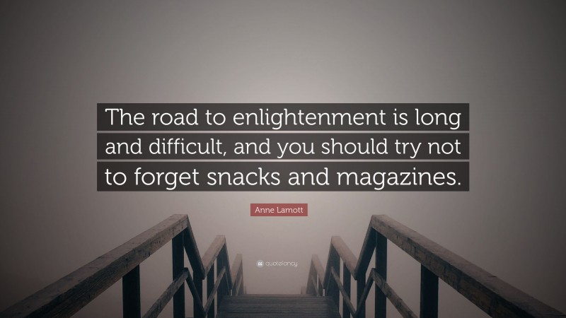 Anne Lamott Quote: “The road to enlightenment is long and difficult, and you should try not to forget snacks and magazines.”