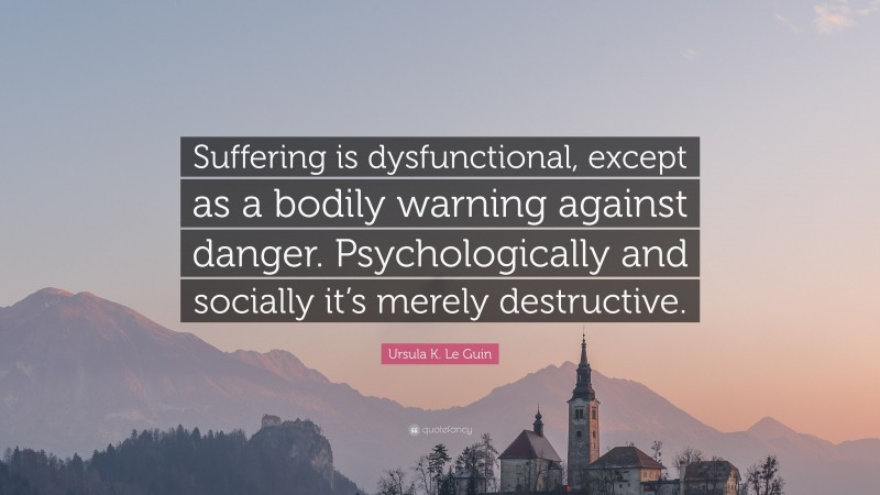 Ursula K. Le Guin Quote: “Suffering is dysfunctional, except as a bodily warning against danger. Psychologically and socially it’s merely destructive.”
