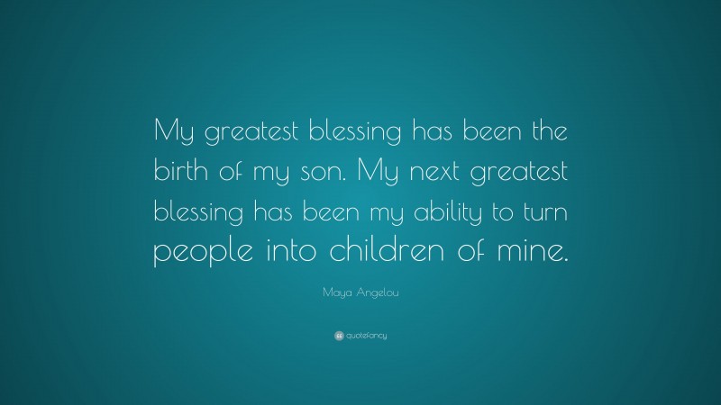 Maya Angelou Quote: “My greatest blessing has been the birth of my son. My next greatest blessing has been my ability to turn people into children of mine.”