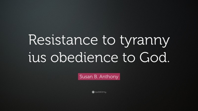 Susan B. Anthony Quote: “Resistance to tyranny ius obedience to God.”
