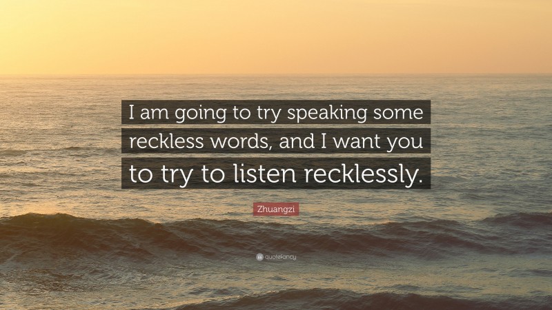 Zhuangzi Quote: “I am going to try speaking some reckless words, and I want you to try to listen recklessly.”