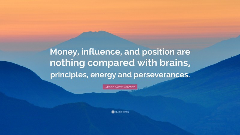 Orison Swett Marden Quote: “Money, influence, and position are nothing compared with brains, principles, energy and perseverances.”