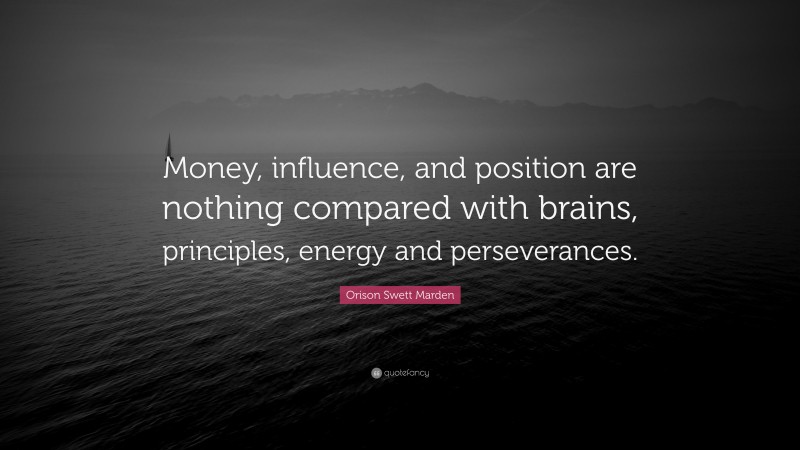 Orison Swett Marden Quote: “Money, influence, and position are nothing compared with brains, principles, energy and perseverances.”