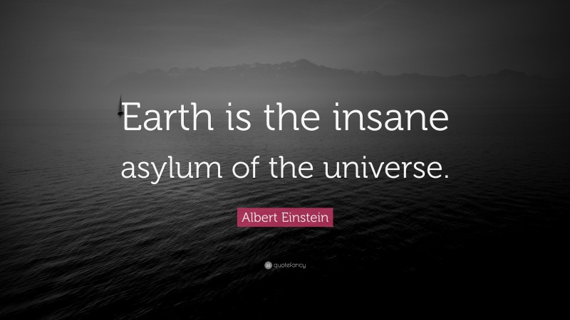 Albert Einstein Quote: “Earth is the insane asylum of the universe.”