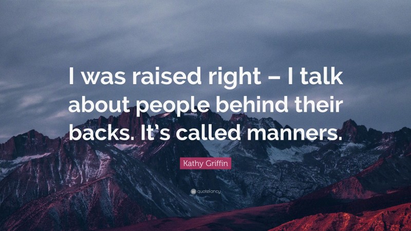 Kathy Griffin Quote: “I was raised right – I talk about people behind their backs. It’s called manners.”