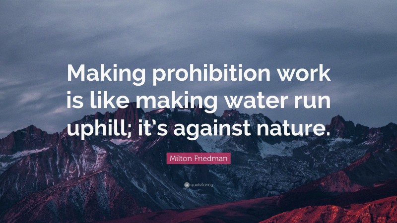 Milton Friedman Quote: “Making prohibition work is like making water run uphill; it’s against nature.”