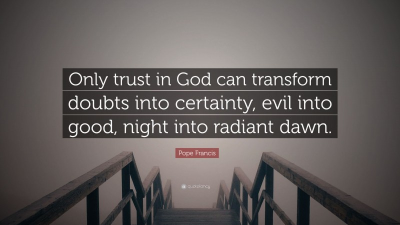 Pope Francis Quote: “Only trust in God can transform doubts into certainty, evil into good, night into radiant dawn.”