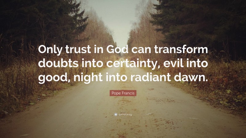 Pope Francis Quote: “Only trust in God can transform doubts into certainty, evil into good, night into radiant dawn.”