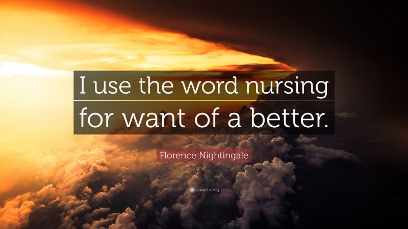 Florence Nightingale Quote: “I use the word nursing for want of a better.”