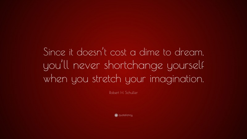 Robert H. Schuller Quote: “Since it doesn’t cost a dime to dream, you’ll never shortchange yourself when you stretch your imagination.”