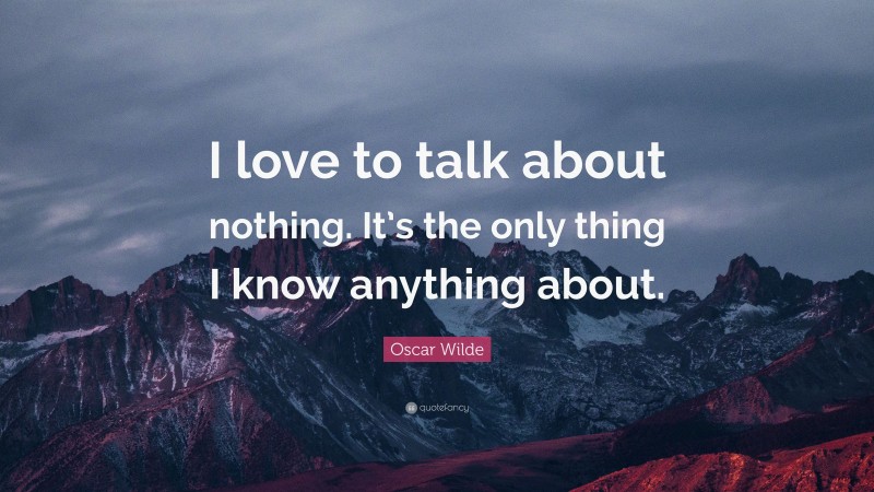 Oscar Wilde Quote: “I love to talk about nothing. It’s the only thing I know anything about.”