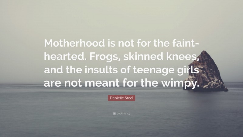 Danielle Steel Quote: “Motherhood is not for the faint-hearted. Frogs, skinned knees, and the insults of teenage girls are not meant for the wimpy.”