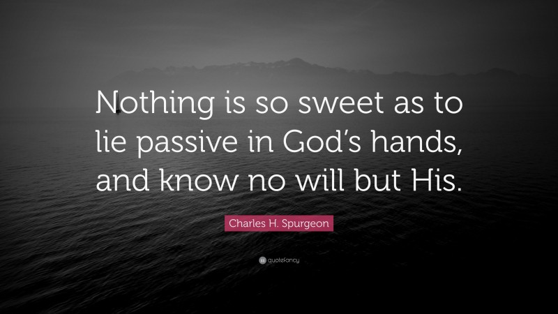 Charles H. Spurgeon Quote: “Nothing is so sweet as to lie passive in God’s hands, and know no will but His.”