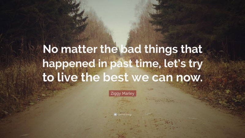 Ziggy Marley Quote: “No matter the bad things that happened in past time, let’s try to live the best we can now.”