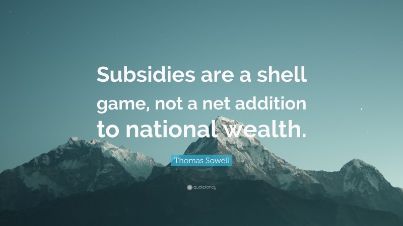 Thomas Sowell Quote: “Subsidies are a shell game, not a net addition to national wealth.”