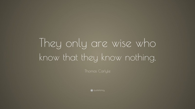 Thomas Carlyle Quote: “They only are wise who know that they know nothing.”