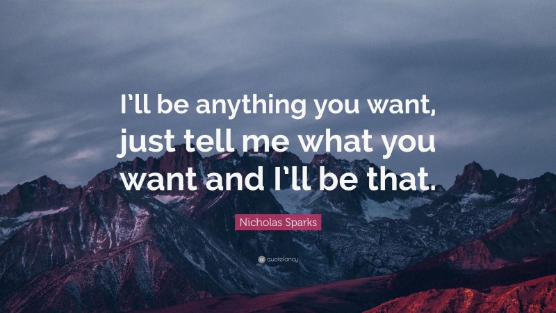 Nicholas Sparks Quote: “I’ll be anything you want, just tell me what you want and I’ll be that.”