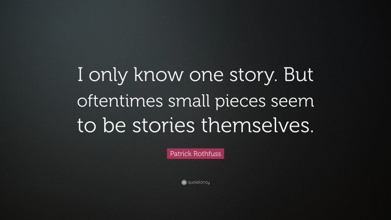 Patrick Rothfuss Quote: “I only know one story. But oftentimes small pieces seem to be stories themselves.”