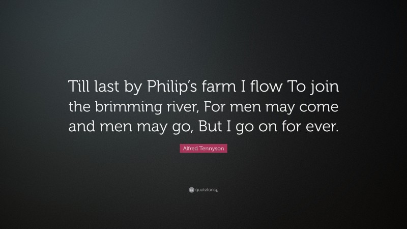 Alfred Tennyson Quote: “Till last by Philip’s farm I flow To join the brimming river, For men may come and men may go, But I go on for ever.”