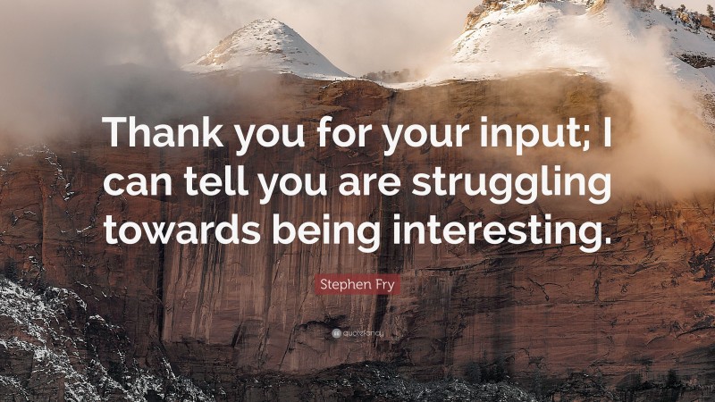 Stephen Fry Quote: “Thank you for your input; I can tell you are struggling towards being interesting.”