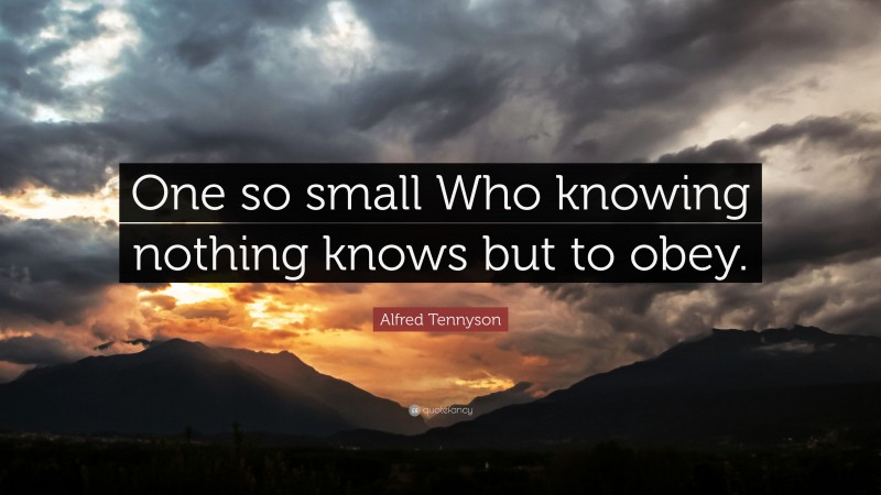 Alfred Tennyson Quote: “One so small Who knowing nothing knows but to obey.”