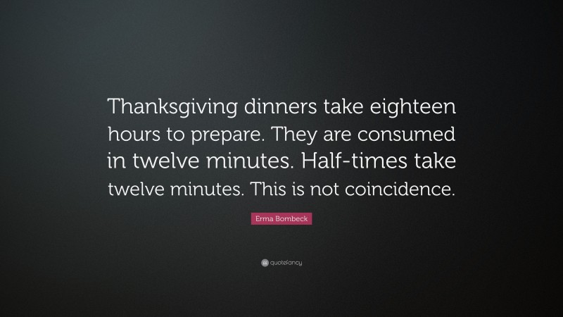 Erma Bombeck Quote: “Thanksgiving dinners take eighteen hours to prepare. They are consumed in twelve minutes. Half-times take twelve minutes. This is not coincidence.”