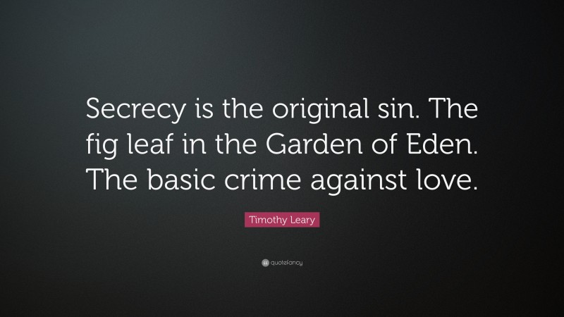 Timothy Leary Quote: “Secrecy is the original sin. The fig leaf in the Garden of Eden. The basic crime against love.”