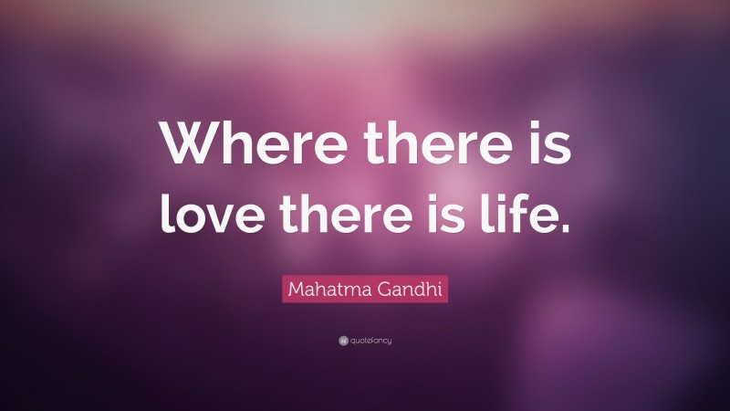 Mahatma Gandhi Quote: “Where there is love there is life.”