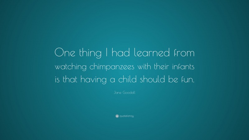 Jane Goodall Quote: “One thing I had learned from watching chimpanzees with their infants is that having a child should be fun.”