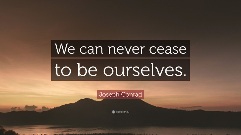 Joseph Conrad Quote: “We can never cease to be ourselves.”