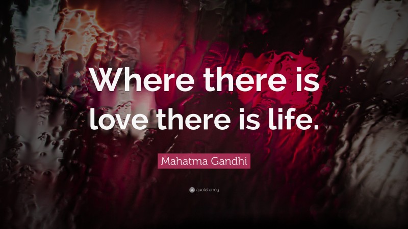 Mahatma Gandhi Quote: “Where there is love there is life.”