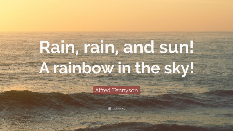 Alfred Tennyson Quote: “Rain, rain, and sun! A rainbow in the sky!”