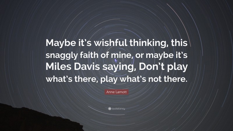 Anne Lamott Quote: “Maybe it’s wishful thinking, this snaggly faith of mine, or maybe it’s Miles Davis saying, Don’t play what’s there, play what’s not there.”