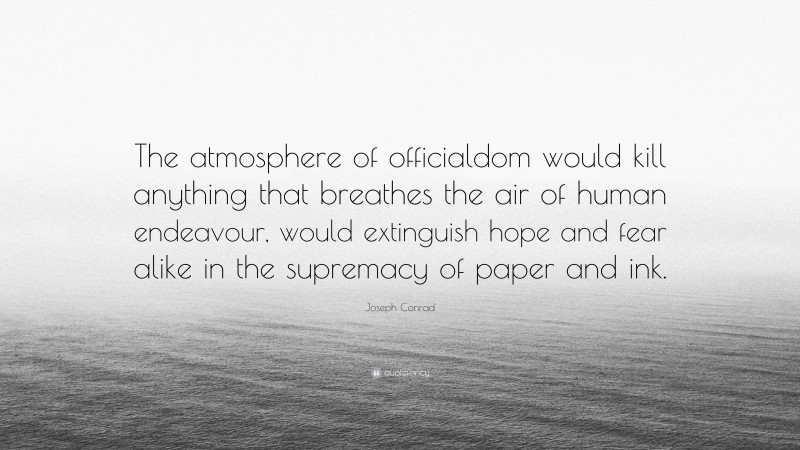 Joseph Conrad Quote: “The atmosphere of officialdom would kill anything that breathes the air of human endeavour, would extinguish hope and fear alike in the supremacy of paper and ink.”
