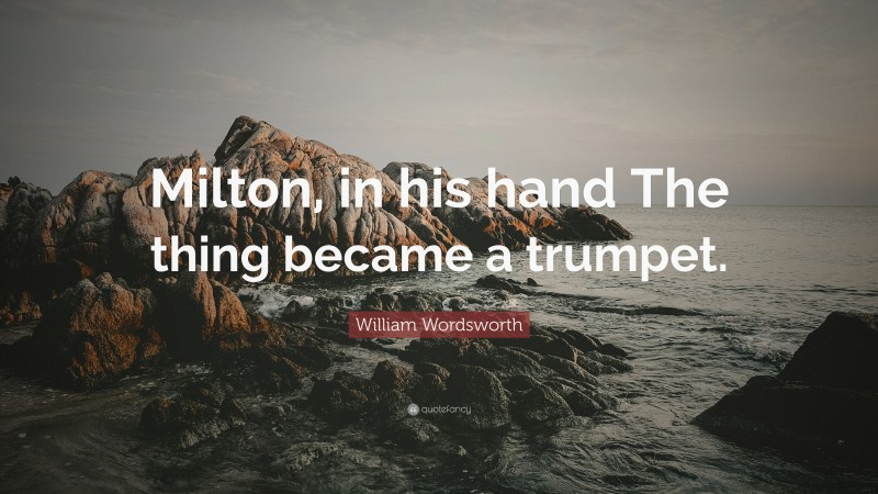 William Wordsworth Quote: “Milton, in his hand The thing became a trumpet.”