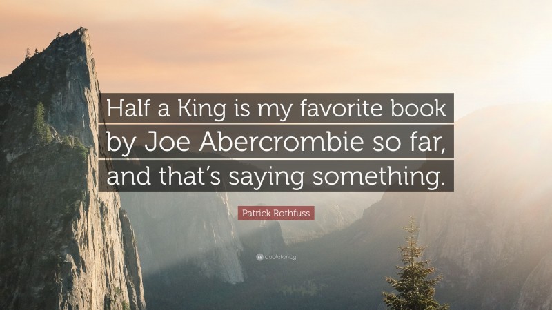 Patrick Rothfuss Quote: “Half a King is my favorite book by Joe Abercrombie so far, and that’s saying something.”