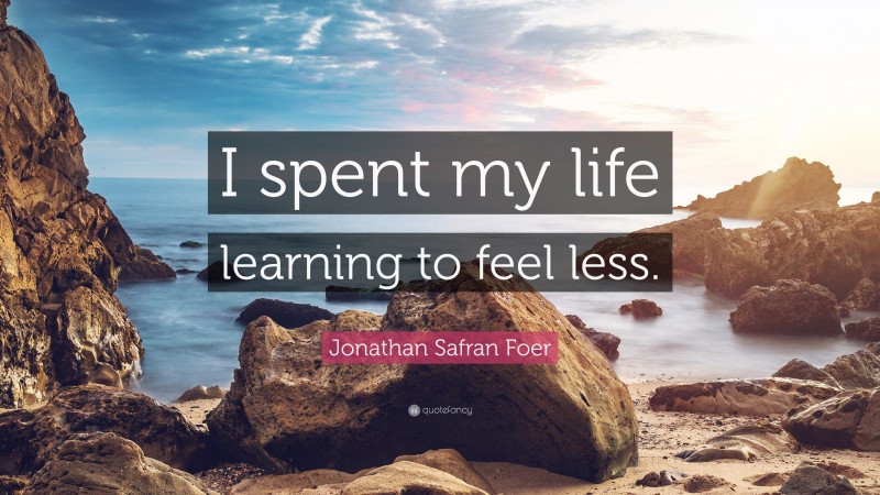 Jonathan Safran Foer Quote: “I spent my life learning to feel less.”
